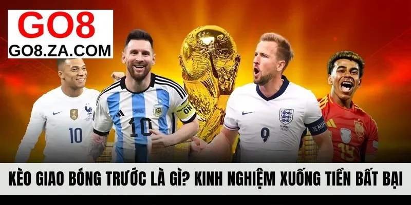 Kèo Giao Bóng Trước Là Gì? Kinh Nghiệm Xuống Tiền Bất Bại